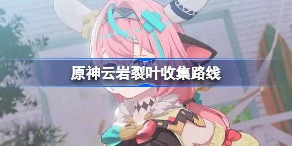 原神云岩裂叶全地图采集路线 快速获取保姆级攻略